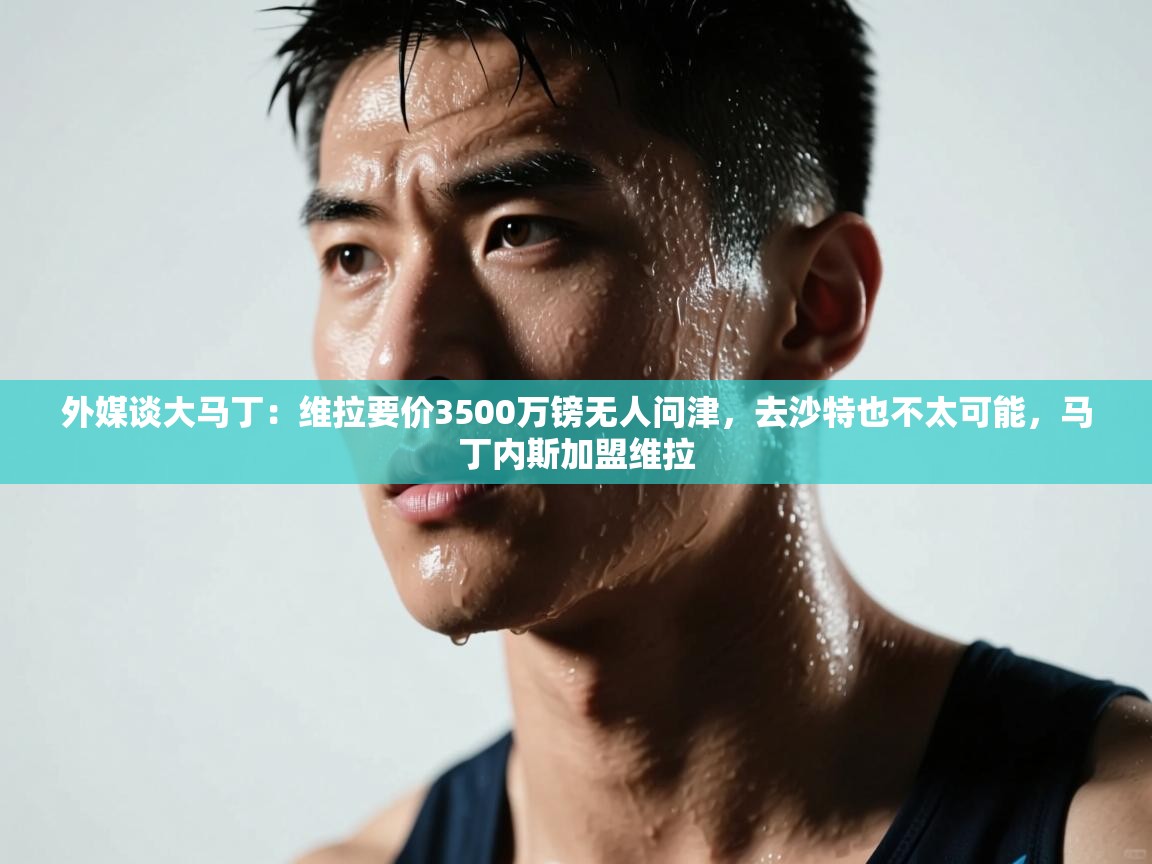 外媒谈大马丁:维拉要价3500万镑无人问津,去沙特也不太可能,马丁内斯加盟维拉 第1张